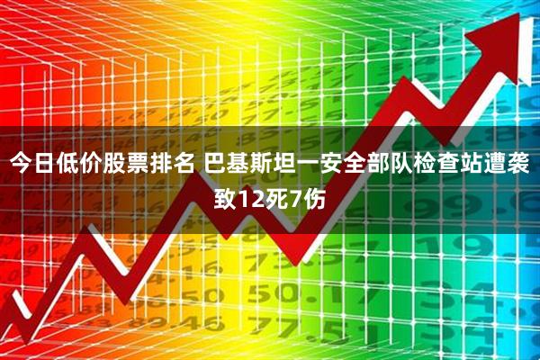 今日低价股票排名 巴基斯坦一安全部队检查站遭袭致12死7伤