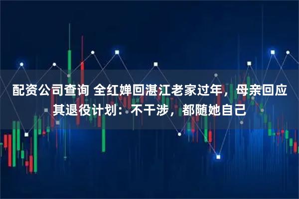 配资公司查询 全红婵回湛江老家过年，母亲回应其退役计划：不干涉，都随她自己