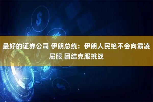 最好的证券公司 伊朗总统：伊朗人民绝不会向霸凌屈服 团结克服挑战
