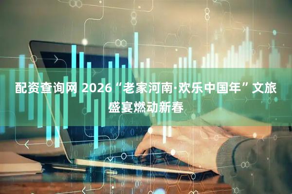 配资查询网 2026“老家河南·欢乐中国年”文旅盛宴燃动新春