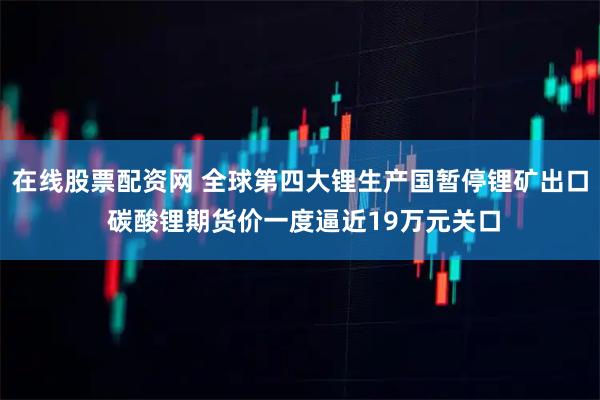 在线股票配资网 全球第四大锂生产国暂停锂矿出口 碳酸锂期货价一度逼近19万元关口