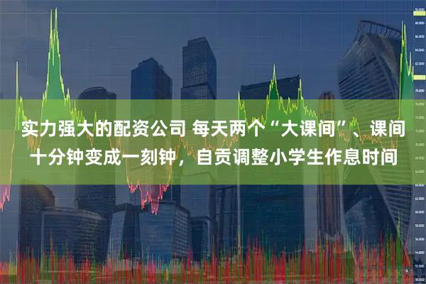 实力强大的配资公司 每天两个“大课间”、课间十分钟变成一刻钟，自贡调整小学生作息时间