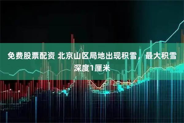免费股票配资 北京山区局地出现积雪，最大积雪深度1厘米