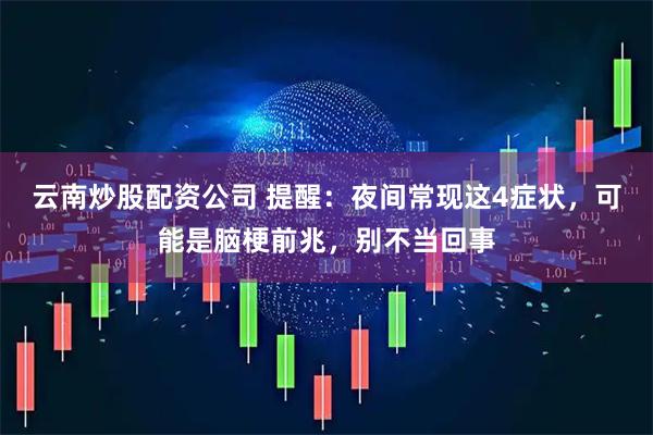 云南炒股配资公司 提醒：夜间常现这4症状，可能是脑梗前兆，别不当回事