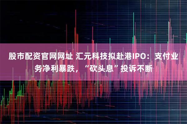 股市配资官网网址 汇元科技拟赴港IPO：支付业务净利暴跌，“砍头息”投诉不断