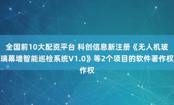 全国前10大配资平台 科创信息新注册《无人机玻璃幕墙智能巡检系统V1.0》等2个项目的软件著作权