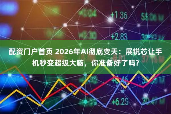 配资门户首页 2026年AI彻底变天：展锐芯让手机秒变超级大脑，你准备好了吗?