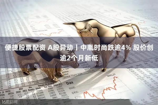 便捷股票配资 A股异动丨中胤时尚跌逾4% 股价创逾2个月新低