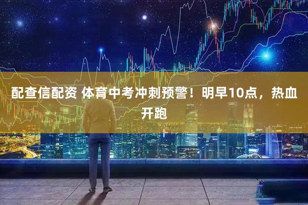 配查信配资 体育中考冲刺预警！明早10点，热血开跑