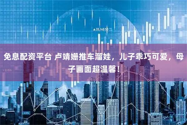 免息配资平台 卢靖姗推车溜娃，儿子乖巧可爱，母子画面超温馨！