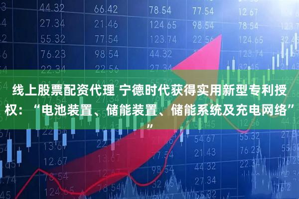 线上股票配资代理 宁德时代获得实用新型专利授权:“电池装置、储能装置、储能系统及充电网络”