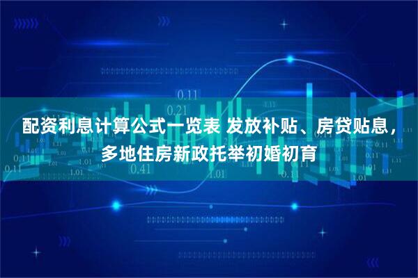 配资利息计算公式一览表 发放补贴、房贷贴息,多地住房新政托举初婚初育