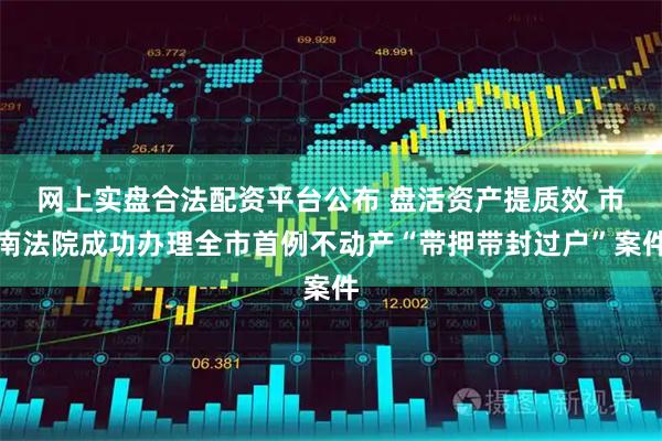 网上实盘合法配资平台公布 盘活资产提质效 市南法院成功办理全市首例不动产“带押带封过户”案件