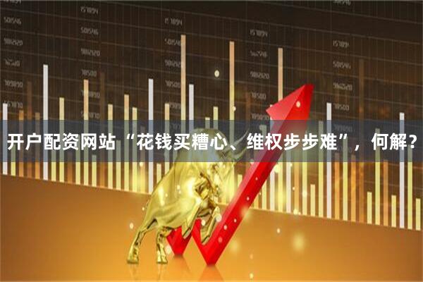 开户配资网站 “花钱买糟心、维权步步难”,何解?