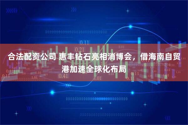 合法配资公司 惠丰钻石亮相消博会，借海南自贸港加速全球化布局