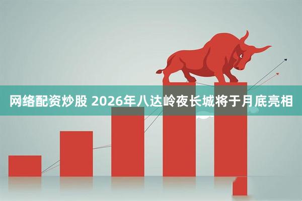 网络配资炒股 2026年八达岭夜长城将于月底亮相