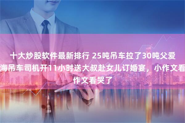 十大炒股软件最新排行 25吨吊车拉了30吨父爱！青海吊车司机开11小时送大叔赴女儿订婚宴，小作文看哭了