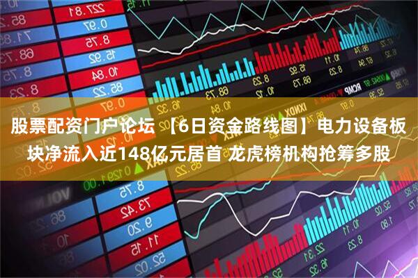 股票配资门户论坛 【6日资金路线图】电力设备板块净流入近148亿元居首 龙虎榜机构抢筹多股