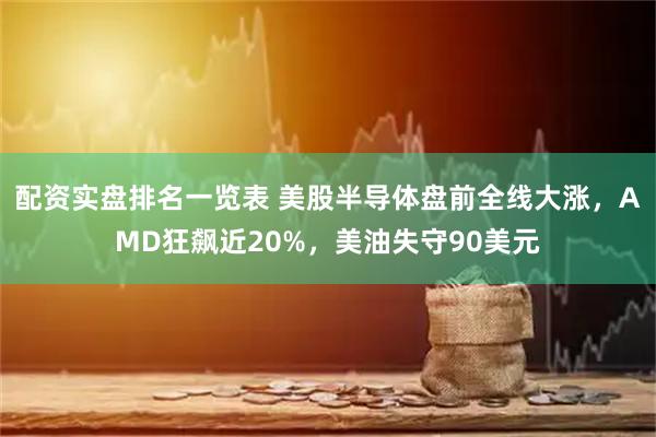 配资实盘排名一览表 美股半导体盘前全线大涨，AMD狂飙近20%，美油失守90美元