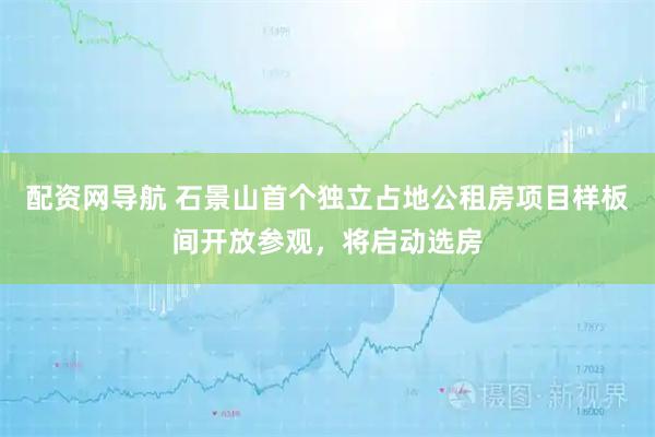 配资网导航 石景山首个独立占地公租房项目样板间开放参观，将启动选房