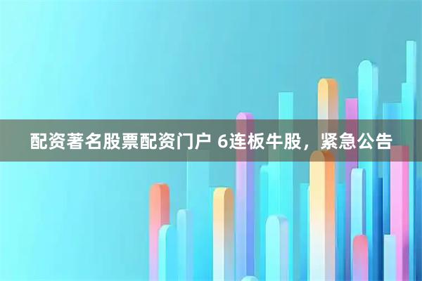 配资著名股票配资门户 6连板牛股，紧急公告