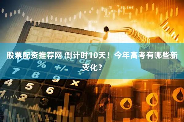 股票配资推荐网 倒计时10天!今年高考有哪些新变化?