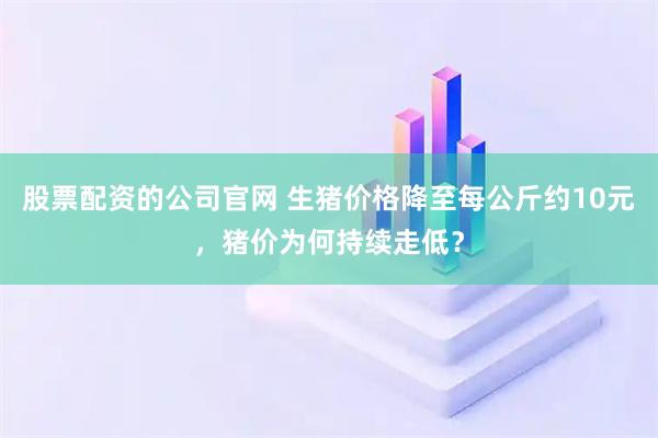 股票配资的公司官网 生猪价格降至每公斤约10元，猪价为何持续走低？