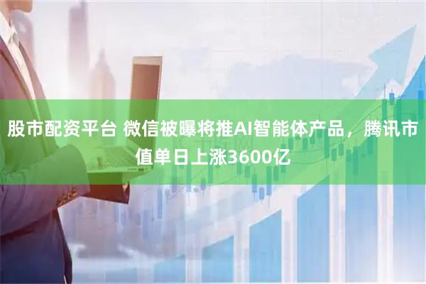 股市配资平台 微信被曝将推AI智能体产品，腾讯市值单日上涨3600亿