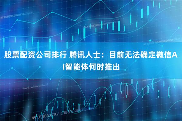 股票配资公司排行 腾讯人士：目前无法确定微信AI智能体何时推出