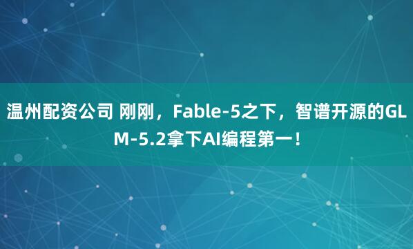 温州配资公司 刚刚，Fable-5之下，智谱开源的GLM-5.2拿下AI编程第一！