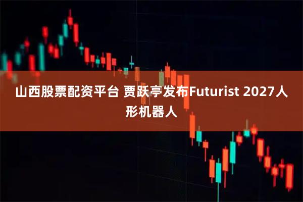 山西股票配资平台 贾跃亭发布Futurist 2027人形机器人