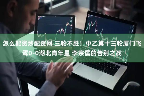 怎么配资炒配资网 三轮不胜！中乙第十三轮厦门飞鹭0-0湖北青年星 李宗儒的告别之战