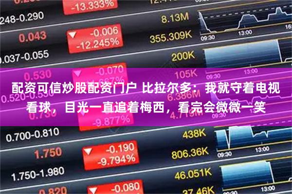 配资可信炒股配资门户 比拉尔多：我就守着电视看球，目光一直追着梅西，看完会微微一笑