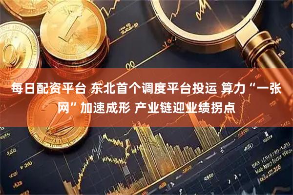 每日配资平台 东北首个调度平台投运 算力“一张网”加速成形 产业链迎业绩拐点