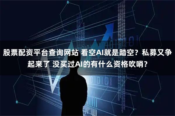 股票配资平台查询网站 看空AI就是踏空？私募又争起来了 没买过AI的有什么资格吹哨？