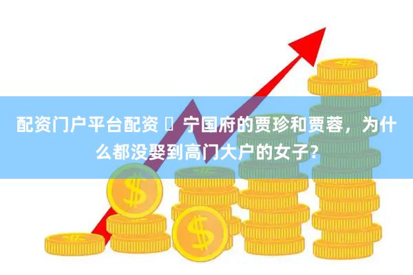 配资门户平台配资 宁国府的贾珍和贾蓉,为什么都没娶到高门大户的女子?