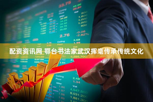 配资资讯网 鄂台书法家武汉挥毫传承传统文化