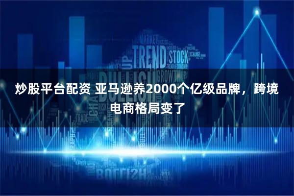 炒股平台配资 亚马逊养2000个亿级品牌,跨境电商格局变了
