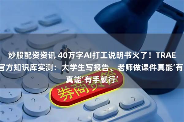 炒股配资资讯 40万字AI打工说明书火了！TRAE Work官方知识库实测：大学生写报告、老师做课件真能‘有手就行’