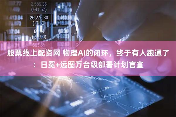 股票线上配资网 物理AI的闭环,终于有人跑通了:日冕+远图万台级部署计划官宣