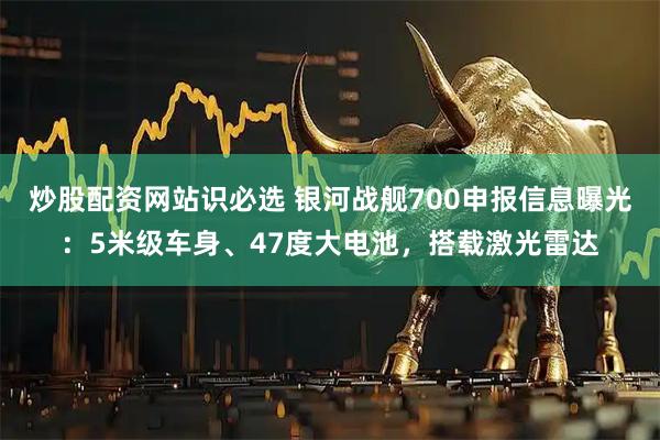 炒股配资网站识必选 银河战舰700申报信息曝光:5米级车身、47度大电池,搭载激光雷达