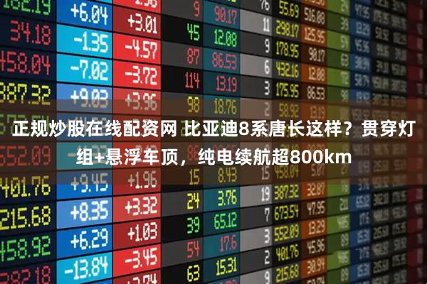 正规炒股在线配资网 比亚迪8系唐长这样?贯穿灯组+悬浮车顶,纯电续航超800km