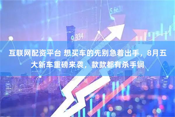 互联网配资平台 想买车的先别急着出手,8月五大新车重磅来袭,款款都有杀手锏