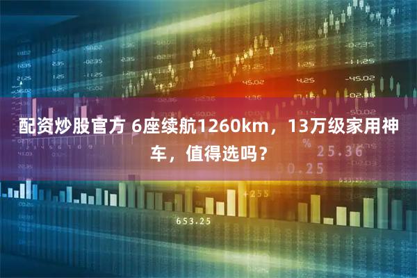 配资炒股官方 6座续航1260km,13万级家用神车,值得选吗?