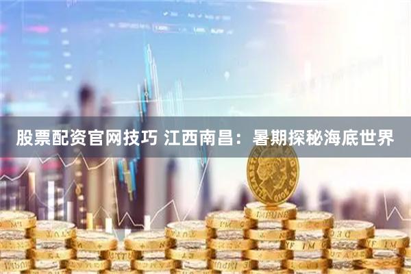 股票配资官网技巧 江西南昌:暑期探秘海底世界
