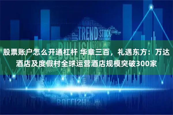 股票账户怎么开通杠杆 华章三百,礼遇东方:万达酒店及度假村全球运营酒店规模突破300家