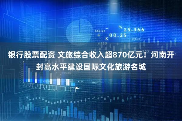 银行股票配资 文旅综合收入超870亿元!河南开封高水平建设国际文化旅游名城