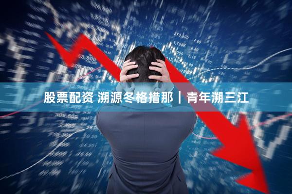 股票配资 溯源冬格措那|青年溯三江