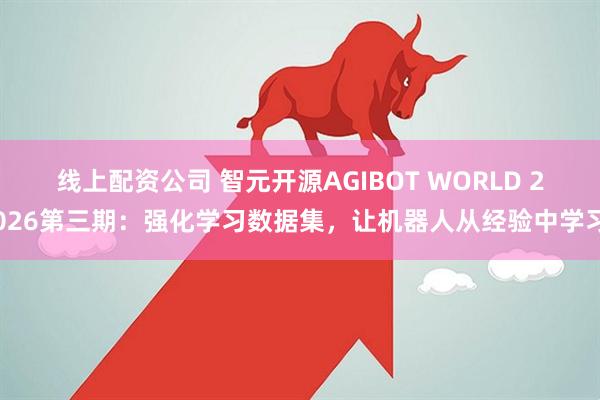 线上配资公司 智元开源AGIBOT WORLD 2026第三期：强化学习数据集，让机器人从经验中学习