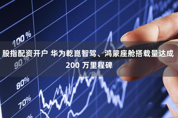 股指配资开户 华为乾崑智驾、鸿蒙座舱搭载量达成 200 万里程碑
